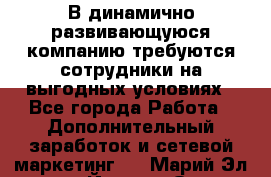 В динамично развивающуюся компанию требуются сотрудники на выгодных условиях - Все города Работа » Дополнительный заработок и сетевой маркетинг   . Марий Эл респ.,Йошкар-Ола г.